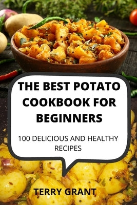 The Best Potato Cookbook for Beginners: 100 Delicious and Healthy Recipes by Terry Grant