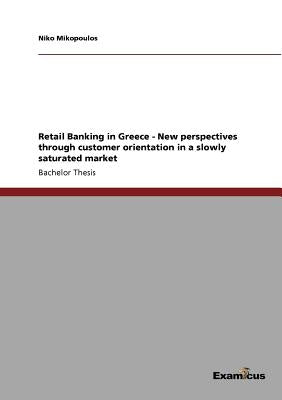 Retail Banking in Greece - New perspectives through customer orientation in a slowly saturated market by Mikopoulos, Niko