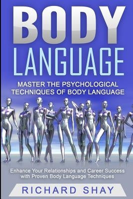 Body Language: Master the Psychological Techniques of Body Language: Enhance Your Relationships and Career Success with Proven Body L by Shay, Richard