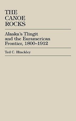 The Canoe Rocks: Alaska's Tlingit and the Euramerican Frontier, 1800-1912 by Hinckley, Ted C.