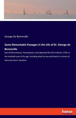 Some Remarkable Passages in the Life of Dr. George de Benneville: late of Germantown, Pennsylvania, who departed this life in March, 1793, in the nine by De Benneville, George