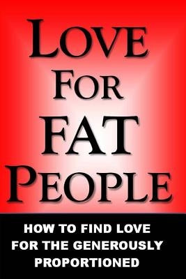 Love For Fat People: How to Find Love for the Generously Proportioned by Fat People, Love for