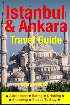 Istanbul & Ankara Travel Guide: Attractions, Eating, Drinking, Shopping & Places To Stay by Welch, George