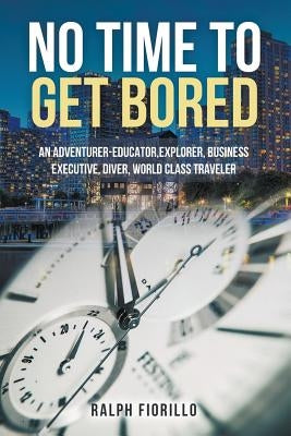 No Time To Get Bored: "An Adventurer-Educator, Explorer, Business Executive, Diver, World Class Traveler" by Fiorillo, Ralph