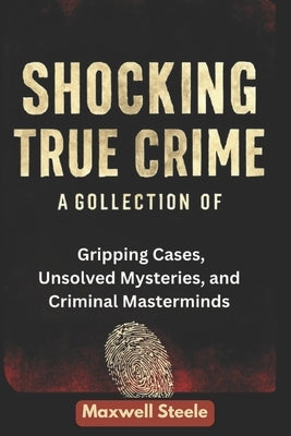 Shocking True Crime: Acollection of Gripping cases, Unsolved Mysteries and Criminal Masterminds by Steele, Maxwell