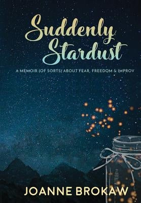 Suddenly Stardust: A Memoir (of Sorts) About Fear, Freedom & Improv by Brokaw, Joanne