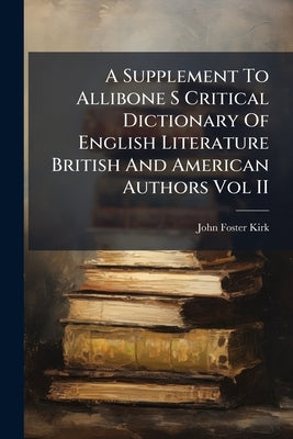 A Supplement To Allibone S Critical Dictionary Of English Literature British And American Authors Vol II by Kirk, John Foster