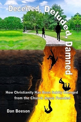 Deceived, Deluded, Damned: How Christianity Has Been Subtly Changed from the Church Jesus Founded by Beeson, Dan