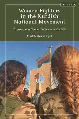 Women Fighters in the Kurdish National Movement: Transforming Gender Politics and the Pkk by Topal, Mustafa Kemal