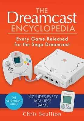 The Dreamcast Encyclopedia: Every Game Released for the Sega Dreamcast by Scullion, Chris