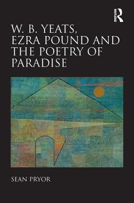 W.B. Yeats, Ezra Pound, and the Poetry of Paradise by Pryor, Sean