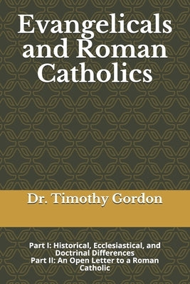 Evangelicals and Roman Catholics: Part I: Historical, Ecclesiastical, and Doctrinal Differences; Part II: An Open Letter to a Roman Catholic by Gordon, Timothy