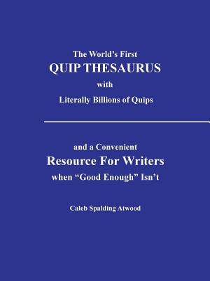 The World's First Quip Thesaurus with Literally Billions of Quips: And a Convenient Resource for Writers When Good Enough Isn T by Atwood, Caleb Spalding