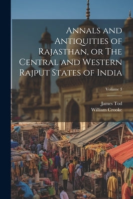 Annals and Antiquities of Rajasthan, or The Central and Western Rajput States of India; Volume 3 by Tod, James 1782-1835