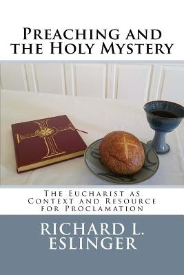 Preaching and the Holy Mystery: The Eucharist as Context and Resource for Proclamation by Eslinger, Richard L.