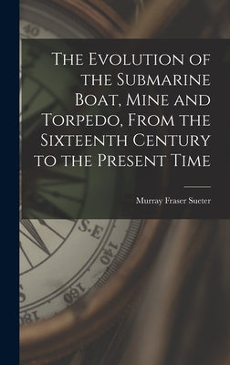 The Evolution of the Submarine Boat, Mine and Torpedo, From the Sixteenth Century to the Present Time by Sueter, Murray Fraser