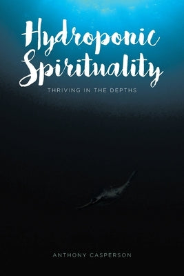Hydroponic Spirituality: Thriving In The Depths by Casperson, Anthony