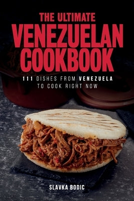 The Ultimate Venezuelan Cookbook: 111 Dishes From Venezuela To Cook Right Now by Bodic, Slavka