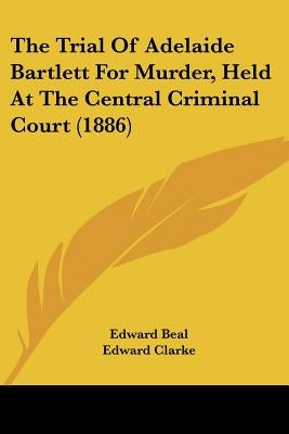The Trial Of Adelaide Bartlett For Murder, Held At The Central Criminal Court (1886) by Beal, Edward
