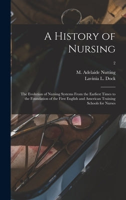 A History of Nursing [microform]: the Evolution of Nursing Systems From the Earliest Times to the Foundation of the First English and American Trainin by Nutting, M. Adelaide (Mary Adelaide)