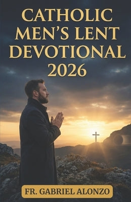 Catholic Men's Lent Devotional 2026: Novenas, Daily Reflections, and Prayers for Spiritual Strength. by Alonzo, Gabriel