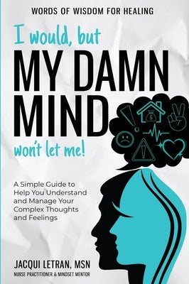 I Would, but My DAMN MIND Won't Let Me!: A Simple Guide to Help You Understand and Manage Your Complex Thoughts and Feelings by Letran, Jacqui