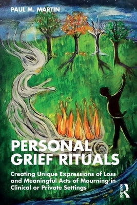Personal Grief Rituals: Creating Unique Expressions of Loss and Meaningful Acts of Mourning in Clinical or Private Settings by Martin, Paul M.