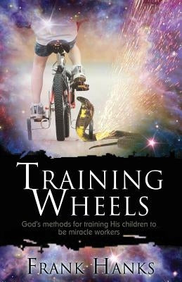 Training Wheels: God's Methods for Training His Children to be Miracle Workers by Hanks, Frank
