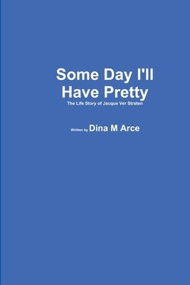 Some Day I'll Have Pretty The Life Story of Jacque VerStraten by Arce, Dina