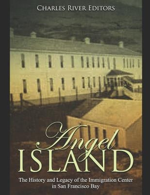 Angel Island: The History and Legacy of the Immigration Center in San Francisco Bay by Charles River