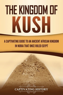 The Kingdom of Kush: A Captivating Guide to an Ancient African Kingdom in Nubia That Once Ruled Egypt by History, Captivating