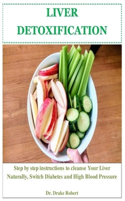 Liver Detoxification: Step by step instructions to Cleanse Your Liver Naturally, Switch Diabetes and High Blood Pressure by Robert, Drake