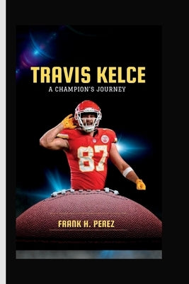 Travis Kelce: A Champion's Journey by H. Perez, Frank