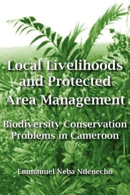Local Livelihoods and Protected Area Management. Biodiversity Conservation Problems in Cameroon by Ndenecho, Emmanuel Neba