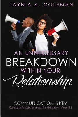 An Unnecessary Breakdown Within Your Relationship: Communication Is Key by Coleman, Taynia a.