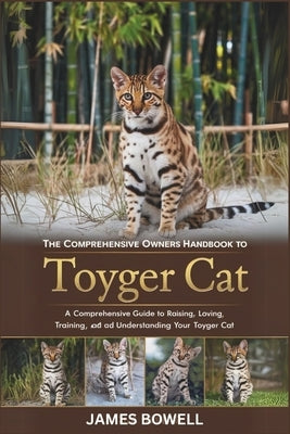 The Comprehensive Owners Handbook to Toyger Cat: A Comprehensive Guide to Raising, Loving, Training, and Understanding Your Toyger Cat by Bowell, James