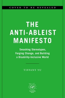 The Anti-Ableist Manifesto: Smashing Stereotypes, Forging Change, and Building a Disability-Inclusive World by Yu, Tiffany
