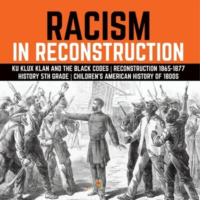 Racism in Reconstruction Ku Klux Klan and the Black Codes Reconstruction 1865-1877 History 5th Grade Children's American History of 1800s by Baby Professor
