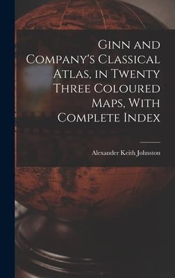 Ginn and Company's Classical Atlas, in Twenty Three Coloured Maps, With Complete Index by Keith, Johnston Alexander