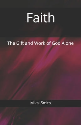 Faith: The Gift and Work of God Alone by Smith, Mikal