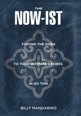 The Now-Ist: Finding the Signs to Your Ultimate Desires in No Time by Mandarino, Billy