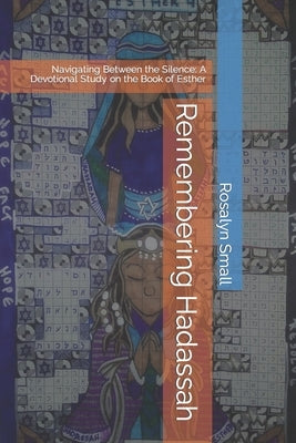 Remembering Hadassah: Navigating Between the Silence: A Devotional Study on the Book of Esther by Small, Rosalyn Leighanne