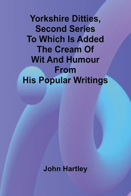 Yorkshire Ditties, Second Series To which is added The Cream of Wit and Humour from his Popular Writings by Hartley, John
