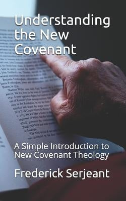Understanding the New Covenant: A Simple Introduction to New-Covenant Theology by Serjeant, Frederick