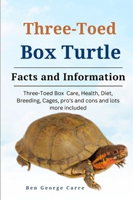 Three-Toed Box Turtles: Three-Toed Box Turtles Care, Health, Diet, Breeding, Cages, Pros and Cons and Lots More Included by Carre, Ben George