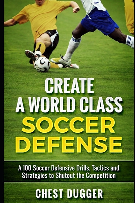 Create a World Class Soccer Defense: A 100 Soccer Drills, Tactics and Techniques to Shutout the Competition by Dugger, Chest