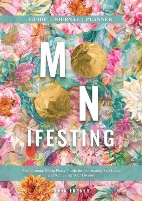 Moonifesting: The Ultimate Moon Phase Guide for Cultivating Self Love and Achieving Your Dreams by Furner, Erin