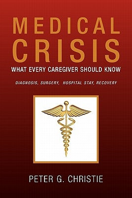 Medical Crisis: What Every Caregiver Should Know by Christie, Peter G.