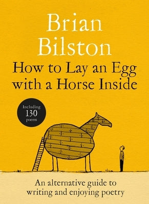 How to Lay an Egg with a Horse Inside: An Alternative Guide to Writing and Enjoying Poetry by Bilston, Brian