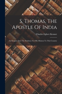 S. Thomas, The Apostle Of India: An Enquiry Into The Evidence For His Mission To This Country by Kennet, Charles Egbert